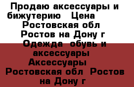 Продаю аксессуары и бижутерию › Цена ­ 500 - Ростовская обл., Ростов-на-Дону г. Одежда, обувь и аксессуары » Аксессуары   . Ростовская обл.,Ростов-на-Дону г.